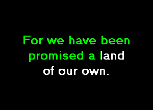 For we have been

promised a land
of our own.