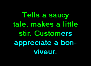 Tells a saucy
tale, makes a little

stir. Customers
appreciate a bon-
viveur.