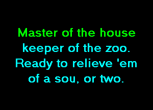 Master of the house
keeper of the zoo.

Ready to relieve 'em
of a sou, or two.
