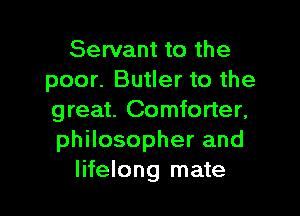 Servant to the
poor. Butler to the

great. Comforter,
philosopher and
lifelong mate