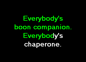 Everybody's
boon companion.

Everybody's
chaperone.