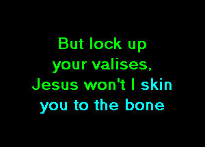 But look up
your valises,

Jesus won't I skin
you to the bone
