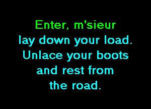 Enter, m'sieur
lay down your load.

Unlace your boots
and rest from
the road.
