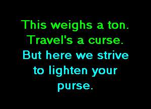 This weighs a ton.
Travel's a curse.

But here we strive
to lighten your
purse.