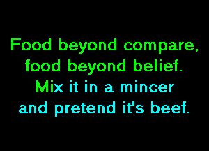 Food beyond compare,
food beyond belief.
Mix it in a mincer
and pretend it's beef.