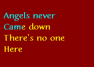 Angels never
Came down

There's no one
Here