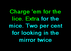 Charge 'em for the
lice. Extra for the

mice. Two per cent
for looking in the
mirror twice