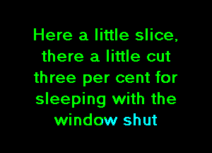 Here a little slice,
there a little out

three per cent for
sleeping with the
window shut