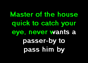 Master of the house
quick to catch your

eye. never wants a
passer-by to
pass him by