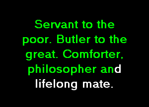 Servant to the
poor. Butler to the

great. Comforter,
philosopher and
lifelong mate.