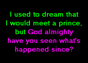I used to dream that
I would meet a prince,
but God almighty
have you seen what's
happened since?