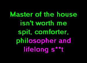Master of the house
isn't worth me

spit, comforter,
philosopher and
lifelong sh'kt
