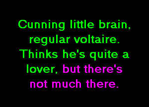 Cunning little brain,
regular voltaire.
Thinks he's quite a
lover, but there's
not much there.