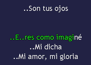 ..Son tus ojos

..E..res como imagine'
..Mi dicha
..Mi amor, mi gloria