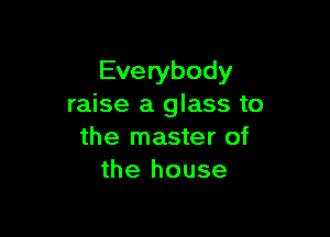 Everybody
raise a glass to

the master of
the house