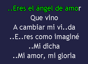 ..Eres el angel de amor
Que vino
A cambiar mi vi..da

..E..res como imagine'
..Mi dicha
..Mi amor, mi gloria