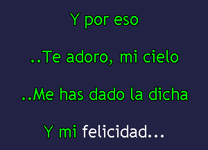 Y por eso

..Te adoro, mi cielo

..Me has dado la dicha

Y mi felicidad...