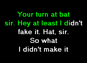 Your turn at bat
sir. Hey at least I didn't

fake it. Hat, sir.
So what
I didn't make it