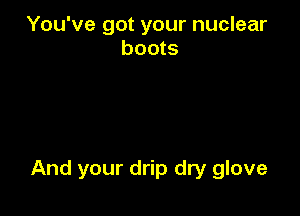You've got your nuclear
boots

And your drip dry glove