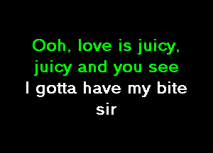 Ooh, love is juicy,
juicy and you see

I gotta have my bite
sir