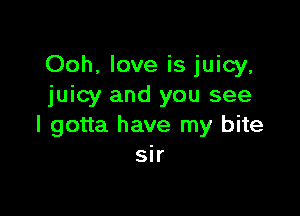 Ooh, love is juicy,
juicy and you see

I gotta have my bite
sir