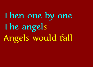Then one by one
The angels

Angels would fall