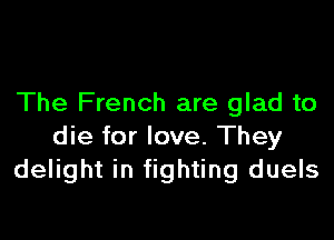 The French are glad to

die for love. They
delight in fighting duels