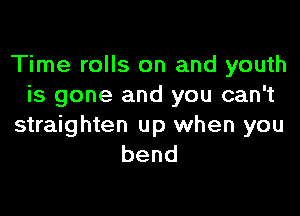 Time rolls on and youth
is gone and you can't

straighten up when you
bend