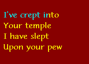 I've crept into
Your temple

I have slept
Upon your pew