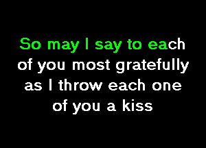 80 may I say to each
of you most gratefully

as I throw each one
of you a kiss