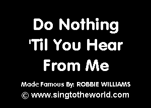 Do Nothing
'Til You Hear

From Me

Made Famous Byz ROBBIE WILLIAMS
(Q www.singtotheworld.com