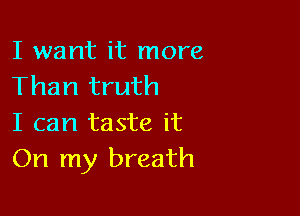 I want it more
Than truth

I can taste it
On my breath