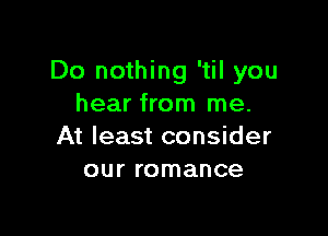 Do nothing 'til you
hear from me.

At least consider
our romance