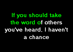 If you should take
the word of others

you've heard, I haven't
a chance