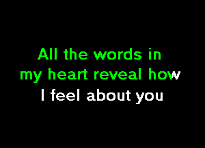 All the words in

my heart reveal how
I feel about you