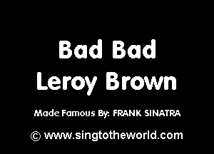Bad! Bad

Le my Brown

Made Famous Byz FRANK SINATRA

(Q www.singtotheworld.com