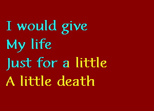 I would give
My life

Just for a little
A little death
