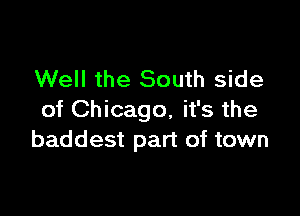 Well the South side

of Chicago, it's the
baddest part of town
