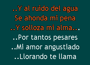 ..Y al ruido del agua
Se ahonda mi pena
..Y solloza mi alma...
..Por tantos pesares
..Mi amor angustiado

..Llorando te llama l