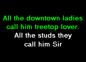 All the downtown ladies
call him treetop lover.

All the studs they
call him Sir