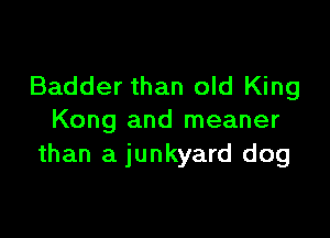 Badder than old King

Kong and meaner
than a junkyard dog