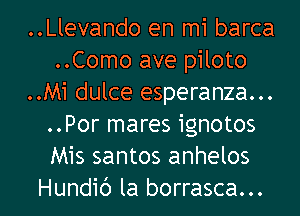 ..Llevando en mi barca
..Como ave piloto
..Mi dulce esperanza...
..Por mares ignotos
Mis santos anhelos
Hundic') la borrasca...