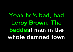 Yeah he's bad, bad
Leroy Brown. The

baddest man in the
whole damned town