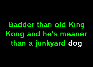 Badder than old King

Kong and he's meaner
than a junkyard dog