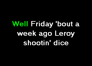 Well Friday 'bout a

week ago Leroy
shootin' dice