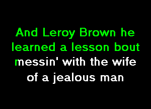 And Leroy Brown he
learned a lesson bout

messin' with the wife
of a jealous man