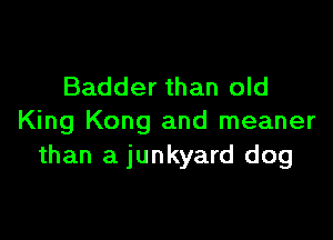 Badder than old

King Kong and meaner
than a junkyard dog