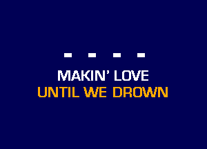 MAKIN' LOVE
UNTIL WE BROWN