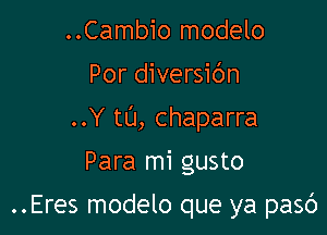 ..Cambio modelo
Por diversibn
..Y tL'J, chaparra

Para mi gusto

..Eres modelo que ya pasc')