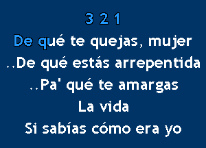 3 2 1
De qus'z te quejas, mujer
..De qus'z estas arrepentida
..Pa' qus'z te amargas
La Vida
Si sabias c6mo era yo